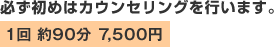必ず初めはカウンセリングを行います。 1回 約90分 7,500円